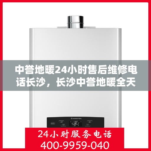 中誉地暖24小时售后维修电话长沙，长沙中誉地暖全天候售后维修服务热线