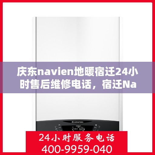 庆东navien地暖宿迁24小时售后维修电话，宿迁Navien地暖24小时售后维修服务热线及解决方案