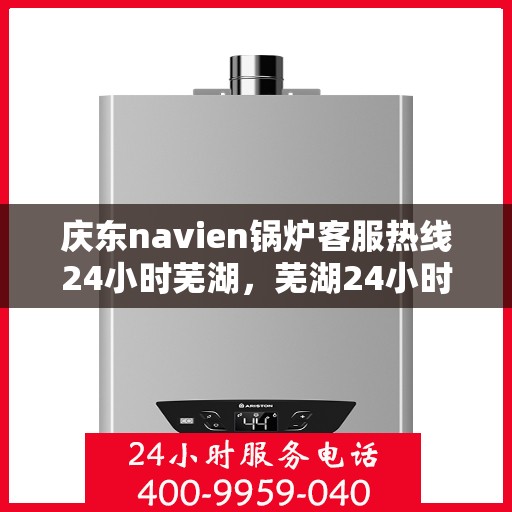 庆东navien锅炉客服热线24小时芜湖，芜湖24小时Navien锅炉客服热线，庆东锅炉随时为您服务
