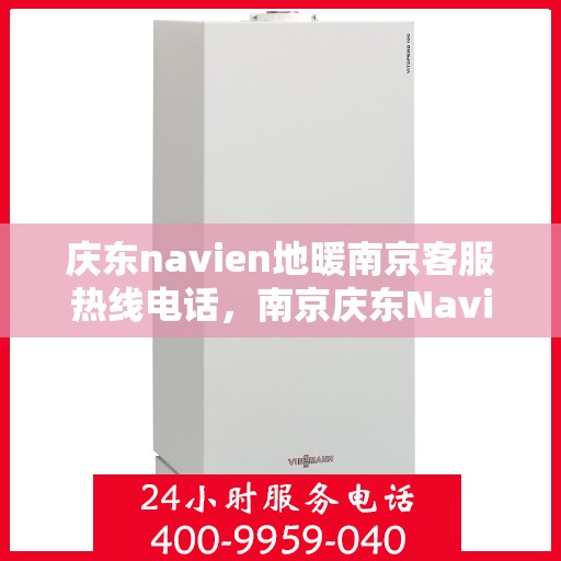 庆东navien地暖南京客服热线电话，南京庆东Navien地暖客服热线电话全攻略