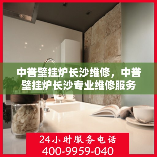 中誉壁挂炉长沙维修，中誉壁挂炉长沙专业维修服务