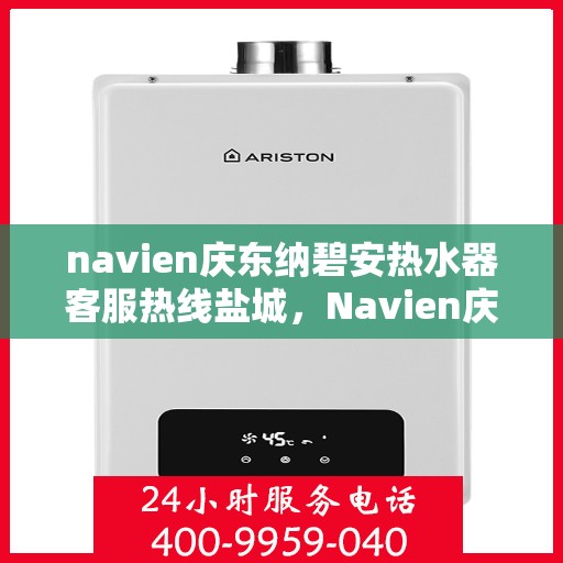 navien庆东纳碧安热水器客服热线盐城，Navien庆东纳碧安热水器盐城客服热线全解析