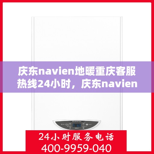 庆东navien地暖重庆客服热线24小时，庆东navien地暖重庆客服全天候热线，贴心服务不打烊
