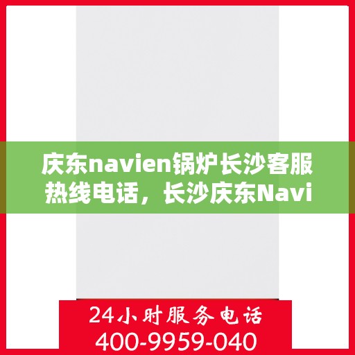 庆东navien锅炉长沙客服热线电话，长沙庆东Navien锅炉客服热线电话专业服务立即响应