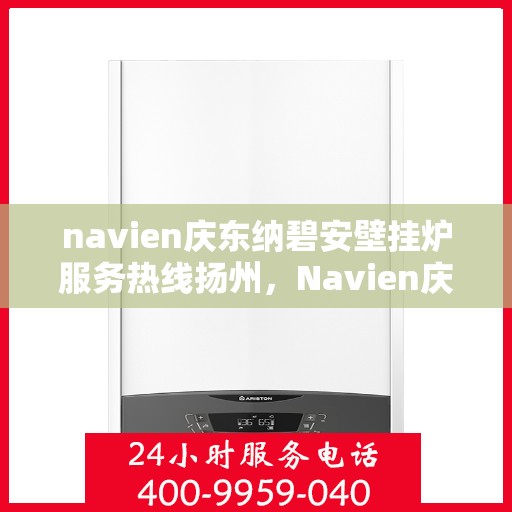 navien庆东纳碧安壁挂炉服务热线扬州，Navien庆东纳碧安壁挂炉扬州服务热线，专业团队为您解答疑问，贴心保障您的温暖生活