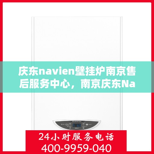 庆东navien壁挂炉南京售后服务中心，南京庆东Navien壁挂炉售后服务中心，专业维修与贴心服务