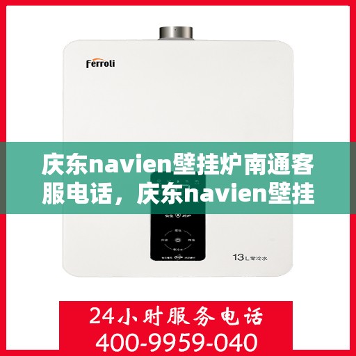 庆东navien壁挂炉南通客服电话，庆东navien壁挂炉南通客服热线——专业解答与贴心服务