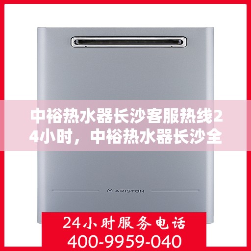 中裕热水器长沙客服热线24小时，中裕热水器长沙全天候客服热线，温暖服务不打烊