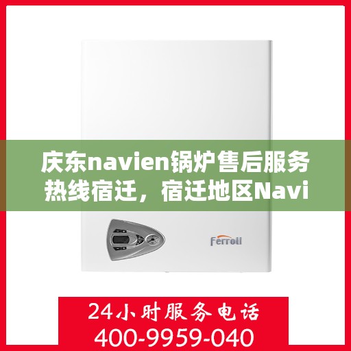 庆东navien锅炉售后服务热线宿迁，宿迁地区Navien锅炉售后服务热线及专业维修支持