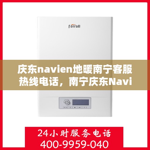 庆东navien地暖南宁客服热线电话，南宁庆东Navien地暖客服热线电话全解析