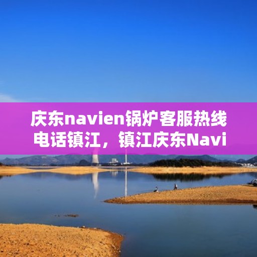 庆东navien锅炉客服热线电话镇江，镇江庆东Navien锅炉客服热线电话公布