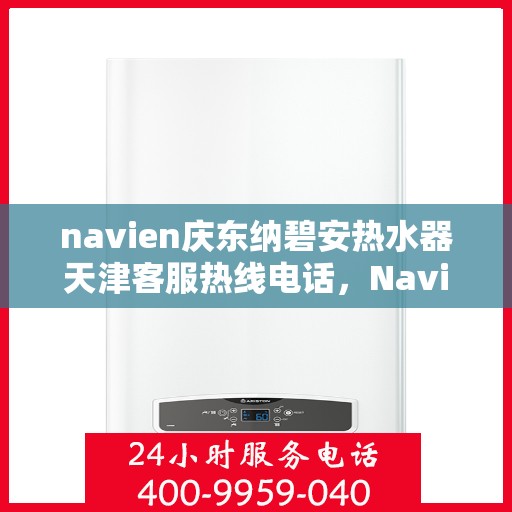 navien庆东纳碧安热水器天津客服热线电话，Navien庆东纳碧安热水器天津客服热线电话及售后服务指南