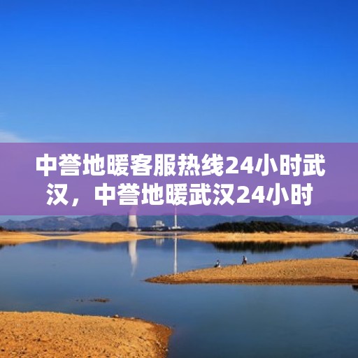 中誉地暖客服热线24小时武汉，中誉地暖武汉24小时客服热线全面服务，温暖您的每一个需求