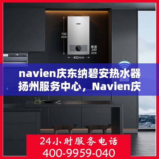 navien庆东纳碧安热水器扬州服务中心，Navien庆东纳碧安热水器扬州服务中心，专业维修与贴心服务