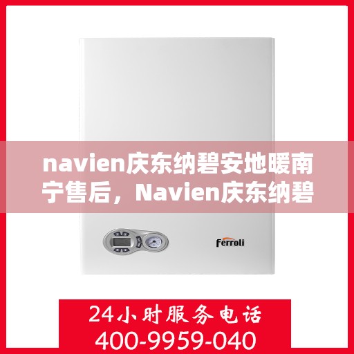 navien庆东纳碧安地暖南宁售后，Navien庆东纳碧安地暖南宁售后服务详解