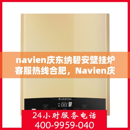 navien庆东纳碧安壁挂炉客服热线合肥，Navien庆东纳碧安壁挂炉合肥客服热线全解析