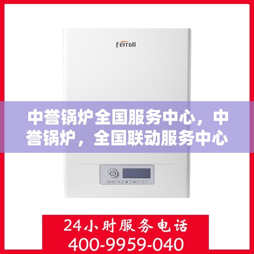 中誉锅炉全国服务中心，中誉锅炉，全国联动服务中心，专业保障您的热力需求