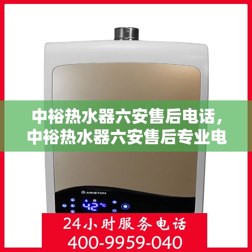 中裕热水器六安售后电话，中裕热水器六安售后专业电话查询及维修服务指南