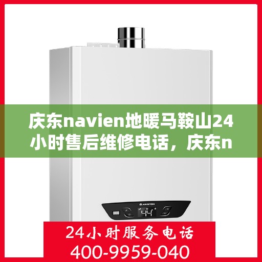 庆东navien地暖马鞍山24小时售后维修电话，庆东navien地暖马鞍山全天候售后维修热线