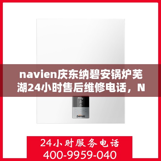 navien庆东纳碧安锅炉芜湖24小时售后维修电话，Navien庆东纳碧安锅炉芜湖全天候售后维修热线