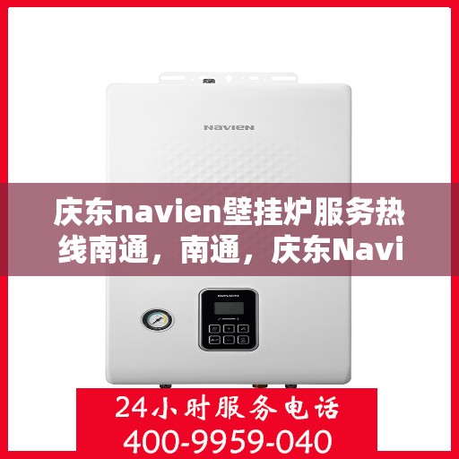 庆东navien壁挂炉服务热线南通，南通，庆东Navien壁挂炉服务热线全面支持，专业保障您的温暖生活