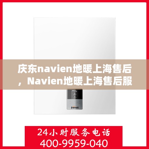 庆东navien地暖上海售后，Navien地暖上海售后服务中心，专业维护与保养，温暖您的居家生活