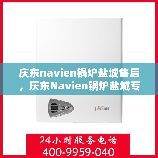 庆东navien锅炉盐城售后，庆东Navien锅炉盐城专业售后服务中心，高效服务，温暖您的生活