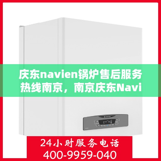 庆东navien锅炉售后服务热线南京，南京庆东Navien锅炉售后服务热线及支持团队