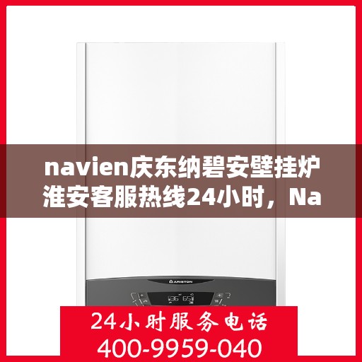 navien庆东纳碧安壁挂炉淮安客服热线24小时，Navien庆东纳碧安壁挂炉淮安客服热线全天候服务开启，暖心热线24小时不打烊