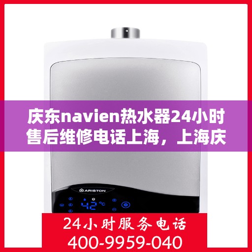 庆东navien热水器24小时售后维修电话上海，上海庆东Navien热水器全天候售后维修服务热线