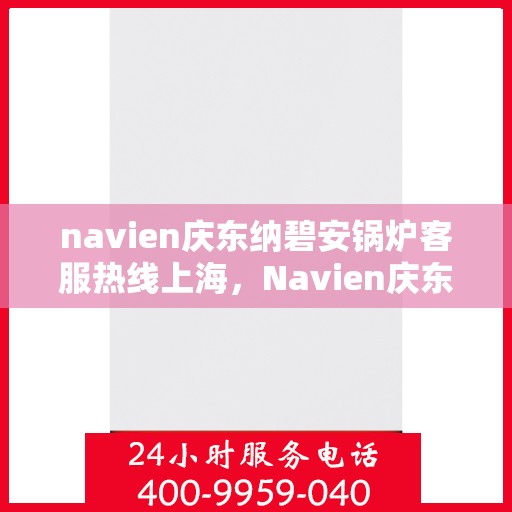 navien庆东纳碧安锅炉客服热线上海，Navien庆东纳碧安锅炉上海客服热线及售后支持