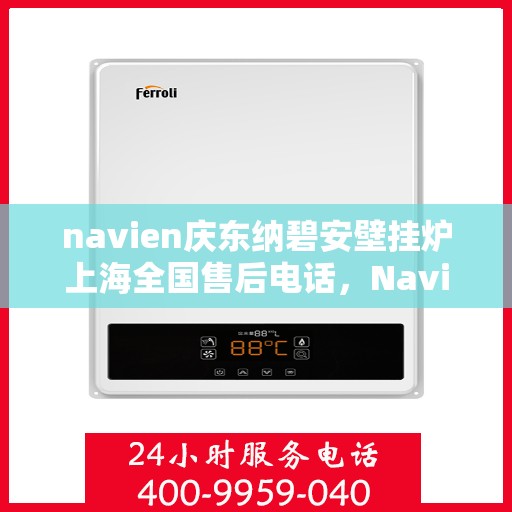 navien庆东纳碧安壁挂炉上海全国售后电话，Navien庆东纳碧安壁挂炉上海售后服务中心电话号码公布