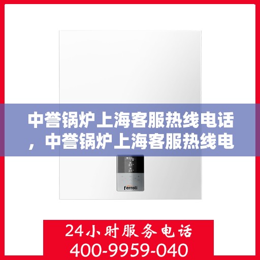 中誉锅炉上海客服热线电话，中誉锅炉上海客服热线电话一览表，专业解答，贴心服务