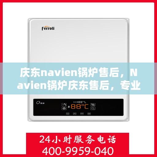 庆东navien锅炉售后，Navien锅炉庆东售后，专业维护与服务保障