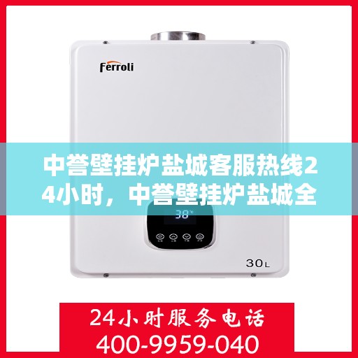中誉壁挂炉盐城客服热线24小时，中誉壁挂炉盐城全天候客服热线，温暖服务不打烊
