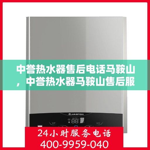 中誉热水器售后电话马鞍山，中誉热水器马鞍山售后服务热线及维修指南