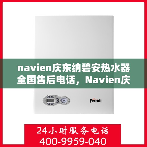 navien庆东纳碧安热水器全国售后电话，Navien庆东纳碧安热水器全国售后服务热线及电话支持指南