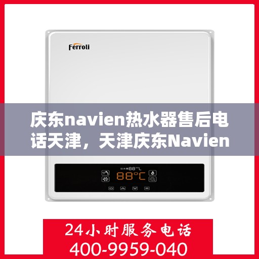 庆东navien热水器售后电话天津，天津庆东Navien热水器售后服务热线及电话支持