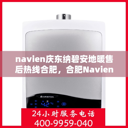 navien庆东纳碧安地暖售后热线合肥，合肥Navien庆东纳碧安地暖售后热线及维修服务指南