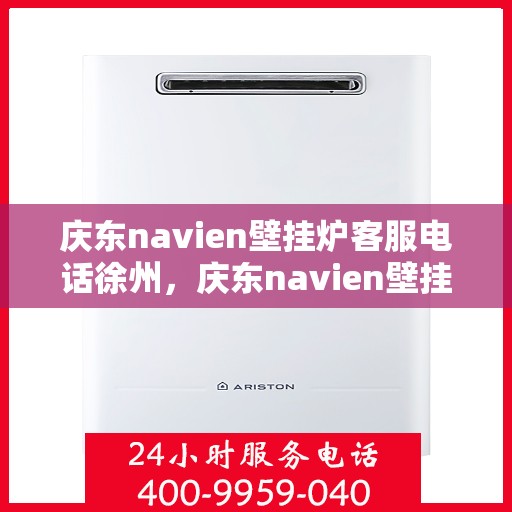 庆东navien壁挂炉客服电话徐州，庆东navien壁挂炉徐州客服热线及售后支持