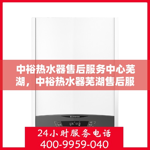 中裕热水器售后服务中心芜湖，中裕热水器芜湖售后服务中心，专业维修，贴心服务