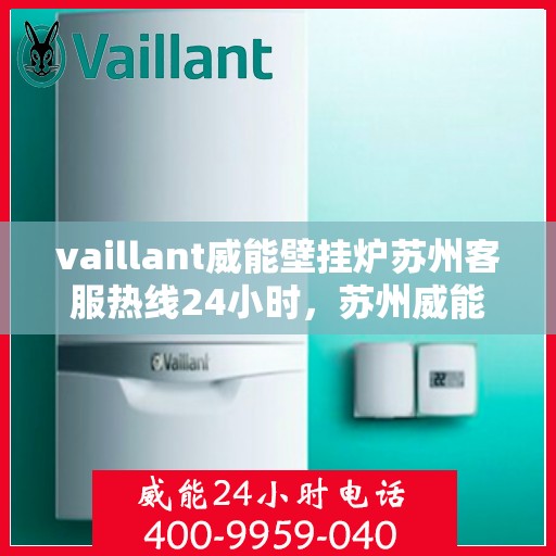 vaillant威能壁挂炉苏州客服热线24小时，苏州威能壁挂炉全天候客服热线，专业解答，温暖无忧