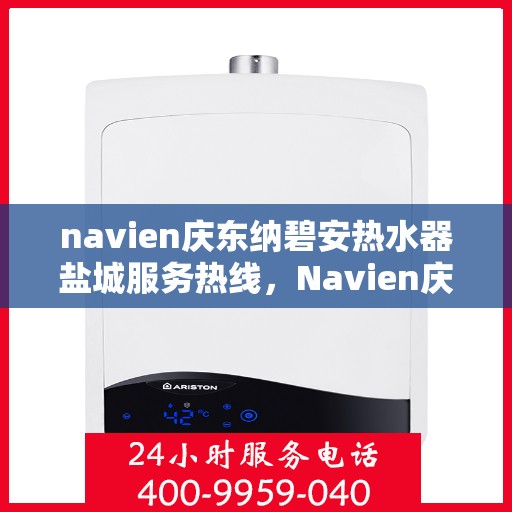 navien庆东纳碧安热水器盐城服务热线，Navien庆东纳碧安热水器盐城服务热线，专业维修与售后支持团队为您保驾护航