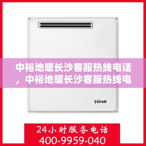 中裕地暖长沙客服热线电话，中裕地暖长沙客服热线电话公布，专业服务就在一线之间