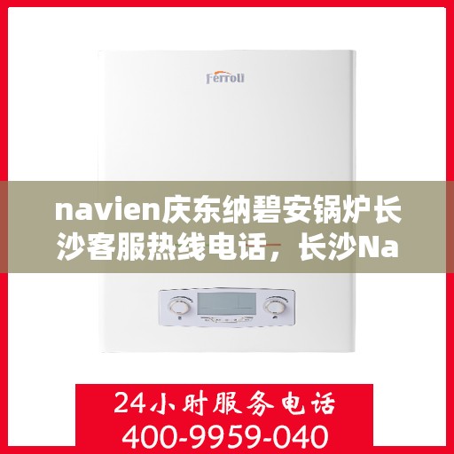 navien庆东纳碧安锅炉长沙客服热线电话，长沙Navien庆东纳碧安锅炉客服热线电话全解析