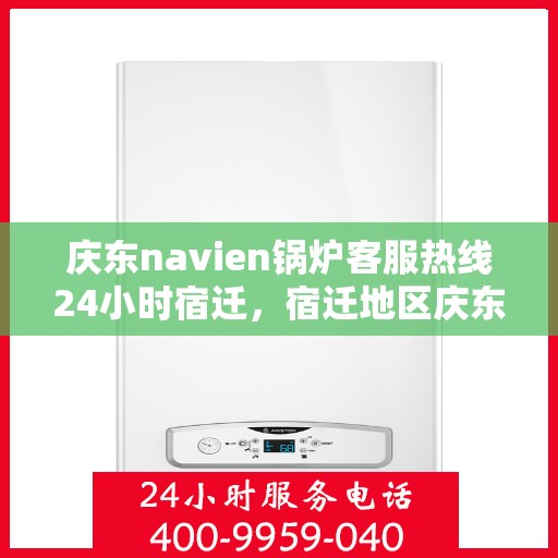 庆东navien锅炉客服热线24小时宿迁，宿迁地区庆东Navien锅炉全天候客服热线指南