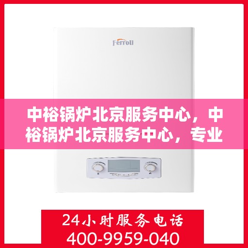 中裕锅炉北京服务中心，中裕锅炉北京服务中心，专业维修与优质服务并行