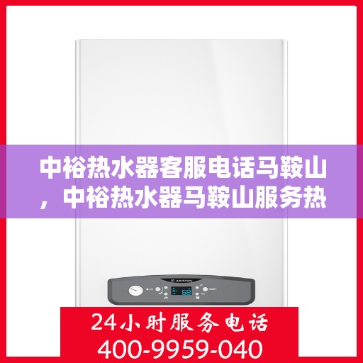 中裕热水器客服电话马鞍山，中裕热水器马鞍山服务热线及客服支持