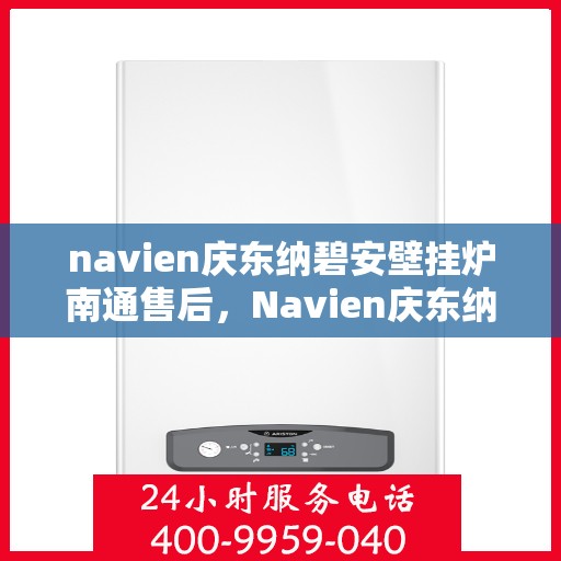 navien庆东纳碧安壁挂炉南通售后，Navien庆东纳碧安壁挂炉南通售后服务中心，专业维修与保养服务