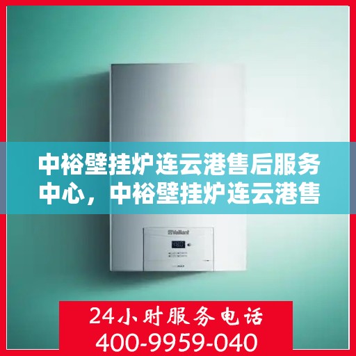 中裕壁挂炉连云港售后服务中心，中裕壁挂炉连云港售后服务中心，专业维修，贴心服务